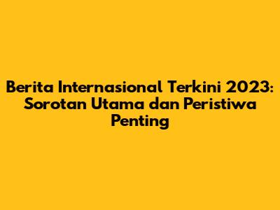 **Berita Internasional Terkini 2023: Sorotan Utama dan Peristiwa Penting**