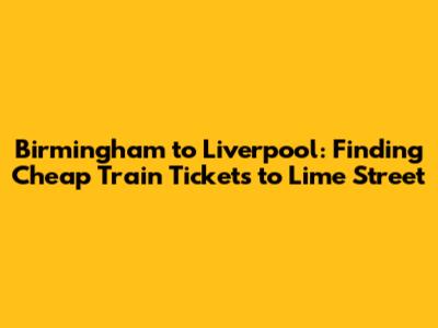**Birmingham to Liverpool: Finding Cheap Train Tickets to Lime Street**