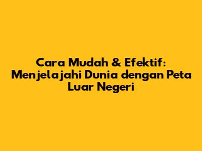**Cara Mudah & Efektif: Menjelajahi Dunia dengan Peta Luar Negeri**