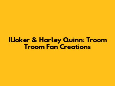 **IIJoker & Harley Quinn: Troom Troom Fan Creations**
