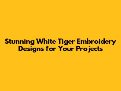 **Stunning White Tiger Embroidery Designs for Your Projects**