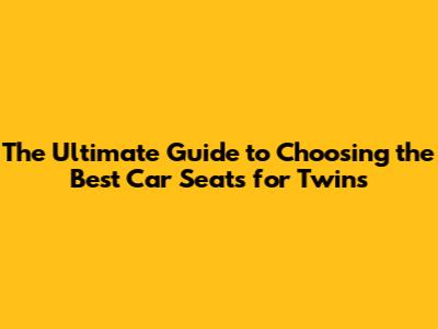**The Ultimate Guide to Choosing the Best Car Seats for Twins**