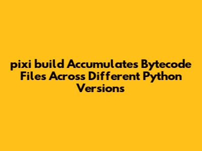 `pixi build` Accumulates Bytecode Files Across Different Python Versions