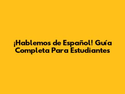 ¡Hablemos de Español! Guía Completa Para Estudiantes