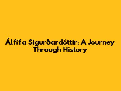Álfífa Sigurðardóttir: A Journey Through History