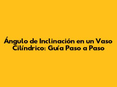 Ángulo de Inclinación en un Vaso Cilíndrico: Guía Paso a Paso
