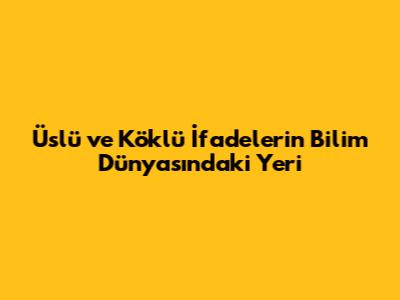 Üslü ve Köklü İfadelerin Bilim Dünyasındaki Yeri
