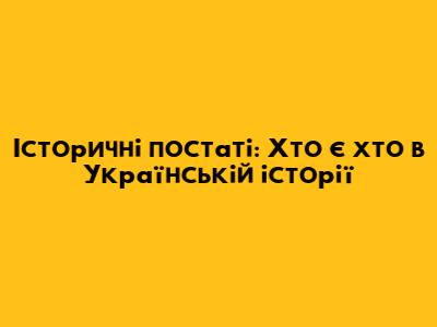 Історичні постаті: Хто є хто в Українській історії