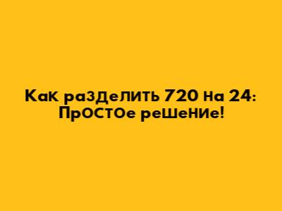 Как разделить 720 на 24: Простое решение!