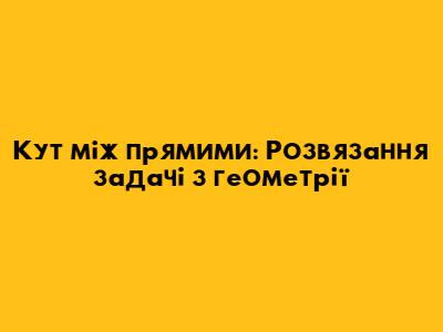 Кут між прямими: Розв'язання задачі з геометрії