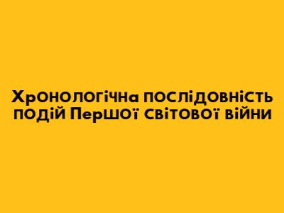 Хронологічна послідовність подій Першої світової війни