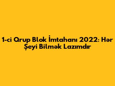 1-ci Qrup Blok İmtahanı 2022: Hər Şeyi Bilmək Lazımdır