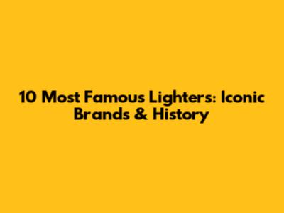 10 Most Famous Lighters: Iconic Brands & History