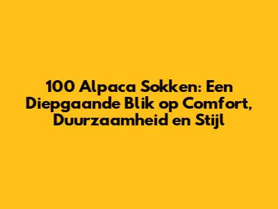100 Alpaca Sokken: Een Diepgaande Blik op Comfort, Duurzaamheid en Stijl