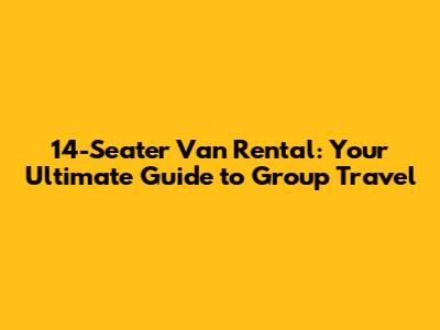 14-Seater Van Rental: Your Ultimate Guide to Group Travel
