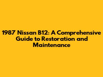 1987 Nissan B12: A Comprehensive Guide to Restoration and Maintenance