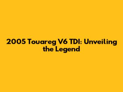 2005 Touareg V6 TDI: Unveiling the Legend