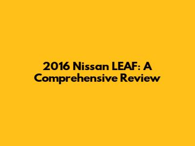 2016 Nissan LEAF: A Comprehensive Review