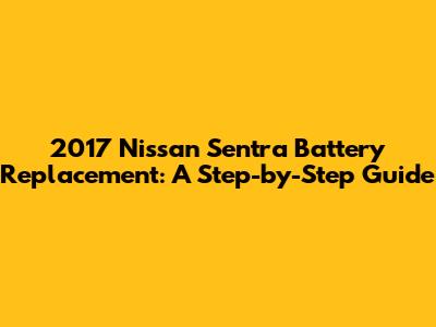 2017 Nissan Sentra Battery Replacement: A Step-by-Step Guide