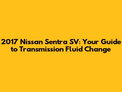 2017 Nissan Sentra SV: Your Guide to Transmission Fluid Change