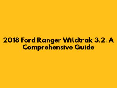 2018 Ford Ranger Wildtrak 3.2: A Comprehensive Guide