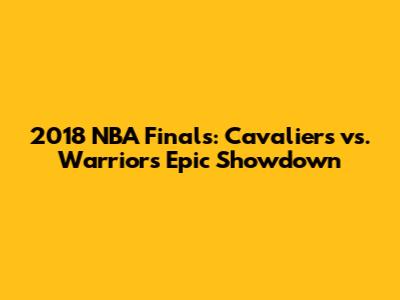 2018 NBA Finals: Cavaliers vs. Warriors Epic Showdown