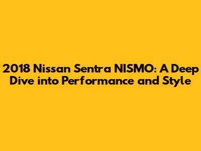 2018 Nissan Sentra NISMO: A Deep Dive into Performance and Style