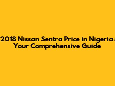 2018 Nissan Sentra Price in Nigeria: Your Comprehensive Guide