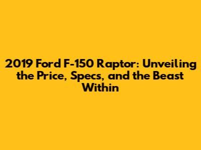 2019 Ford F-150 Raptor: Unveiling the Price, Specs, and the Beast Within
