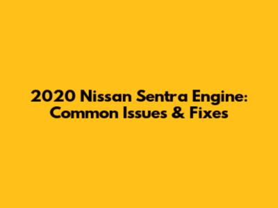 2020 Nissan Sentra Engine: Common Issues & Fixes
