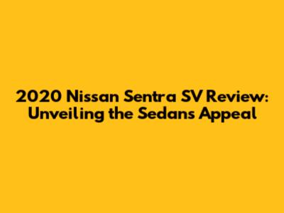 2020 Nissan Sentra SV Review: Unveiling the Sedan's Appeal