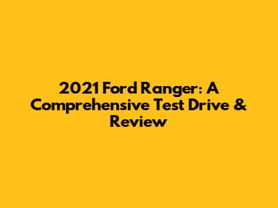 2021 Ford Ranger: A Comprehensive Test Drive & Review