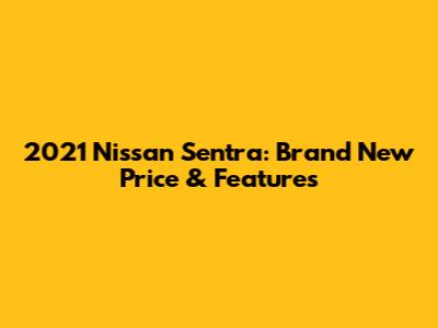 2021 Nissan Sentra: Brand New Price & Features