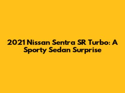 2021 Nissan Sentra SR Turbo: A Sporty Sedan Surprise