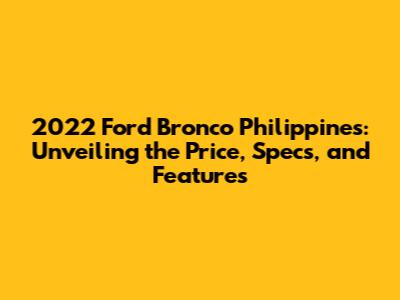 2022 Ford Bronco Philippines: Unveiling the Price, Specs, and Features