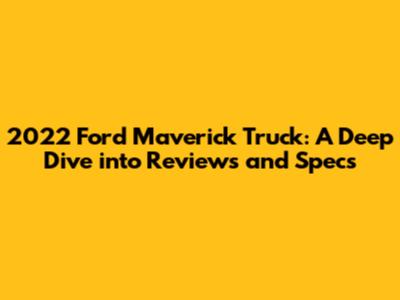 2022 Ford Maverick Truck: A Deep Dive into Reviews and Specs