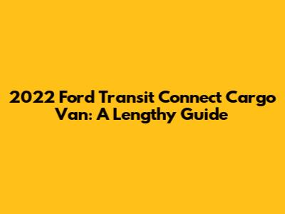 2022 Ford Transit Connect Cargo Van: A Lengthy Guide