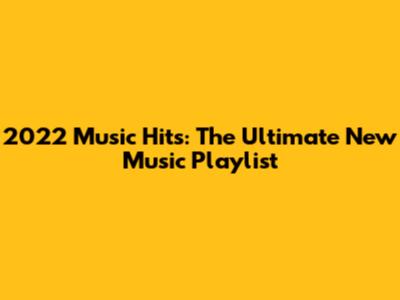 2022 Music Hits: The Ultimate New Music Playlist