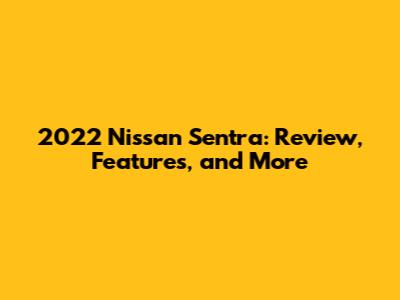 2022 Nissan Sentra: Review, Features, and More