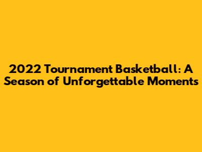 2022 Tournament Basketball: A Season of Unforgettable Moments