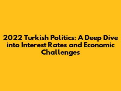2022 Turkish Politics: A Deep Dive into Interest Rates and Economic Challenges
