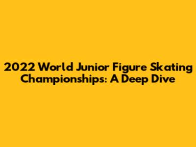 2022 World Junior Figure Skating Championships: A Deep Dive