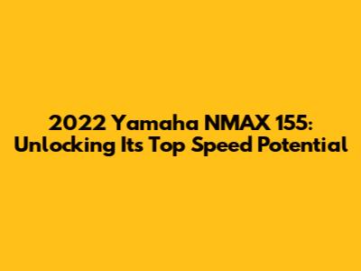 2022 Yamaha NMAX 155: Unlocking Its Top Speed Potential