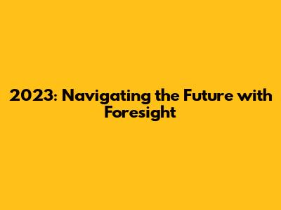 2023: Navigating the Future with Foresight