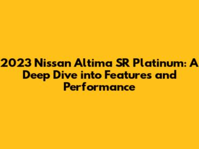 2023 Nissan Altima SR Platinum: A Deep Dive into Features and Performance