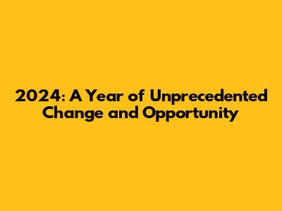 2024: A Year of Unprecedented Change and Opportunity