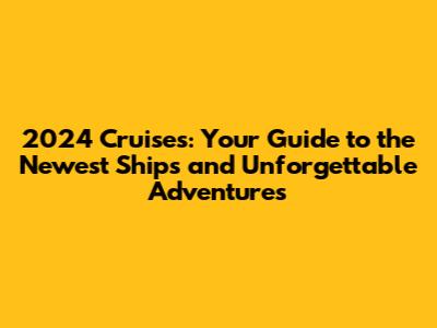 2024 Cruises: Your Guide to the Newest Ships and Unforgettable Adventures