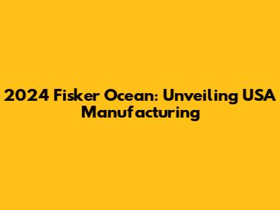 2024 Fisker Ocean: Unveiling USA Manufacturing