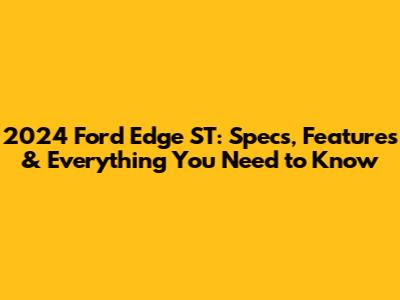2024 Ford Edge ST: Specs, Features & Everything You Need to Know