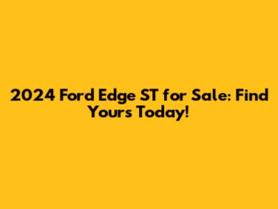 2024 Ford Edge ST for Sale: Find Yours Today!